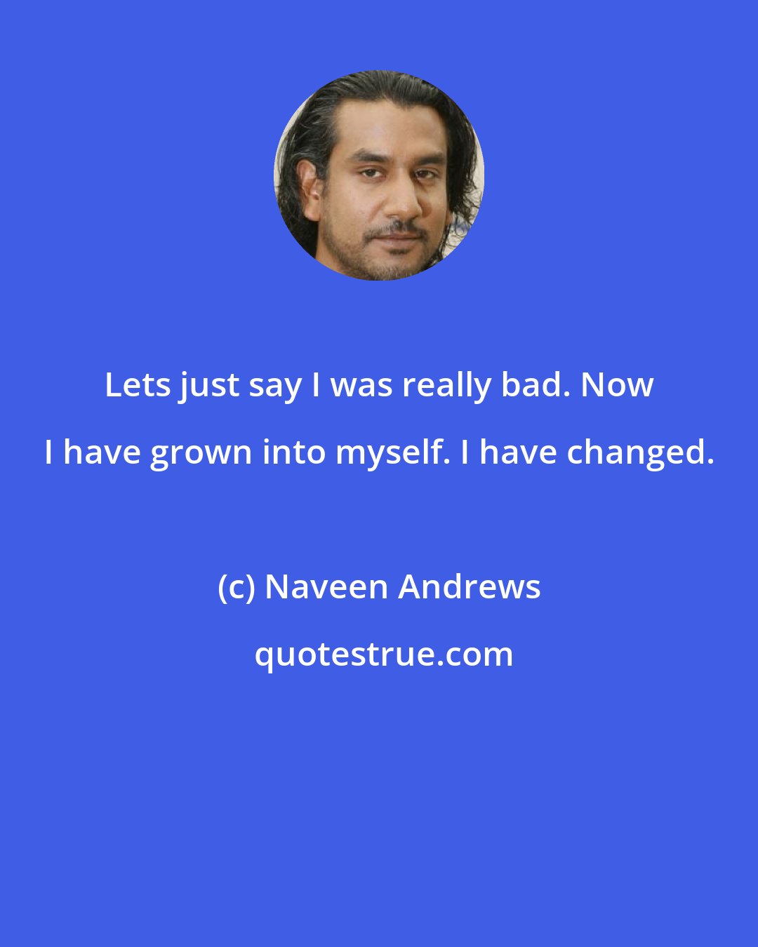 Naveen Andrews: Lets just say I was really bad. Now I have grown into myself. I have changed.
