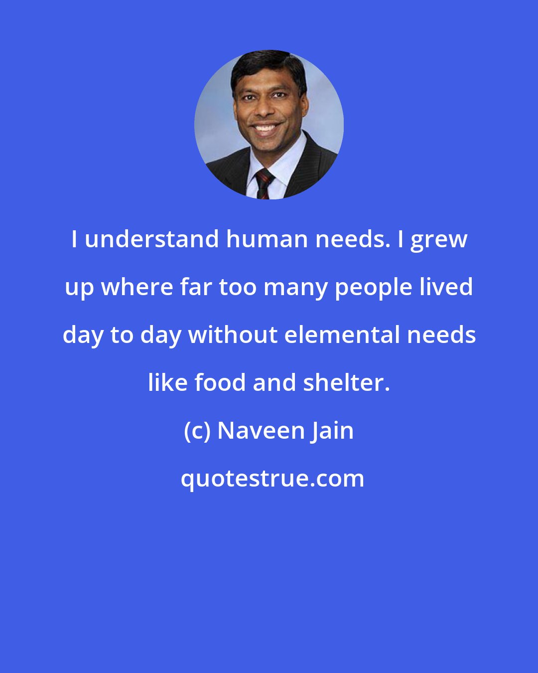 Naveen Jain: I understand human needs. I grew up where far too many people lived day to day without elemental needs like food and shelter.