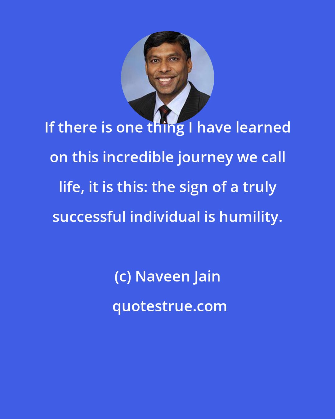 Naveen Jain: If there is one thing I have learned on this incredible journey we call life, it is this: the sign of a truly successful individual is humility.