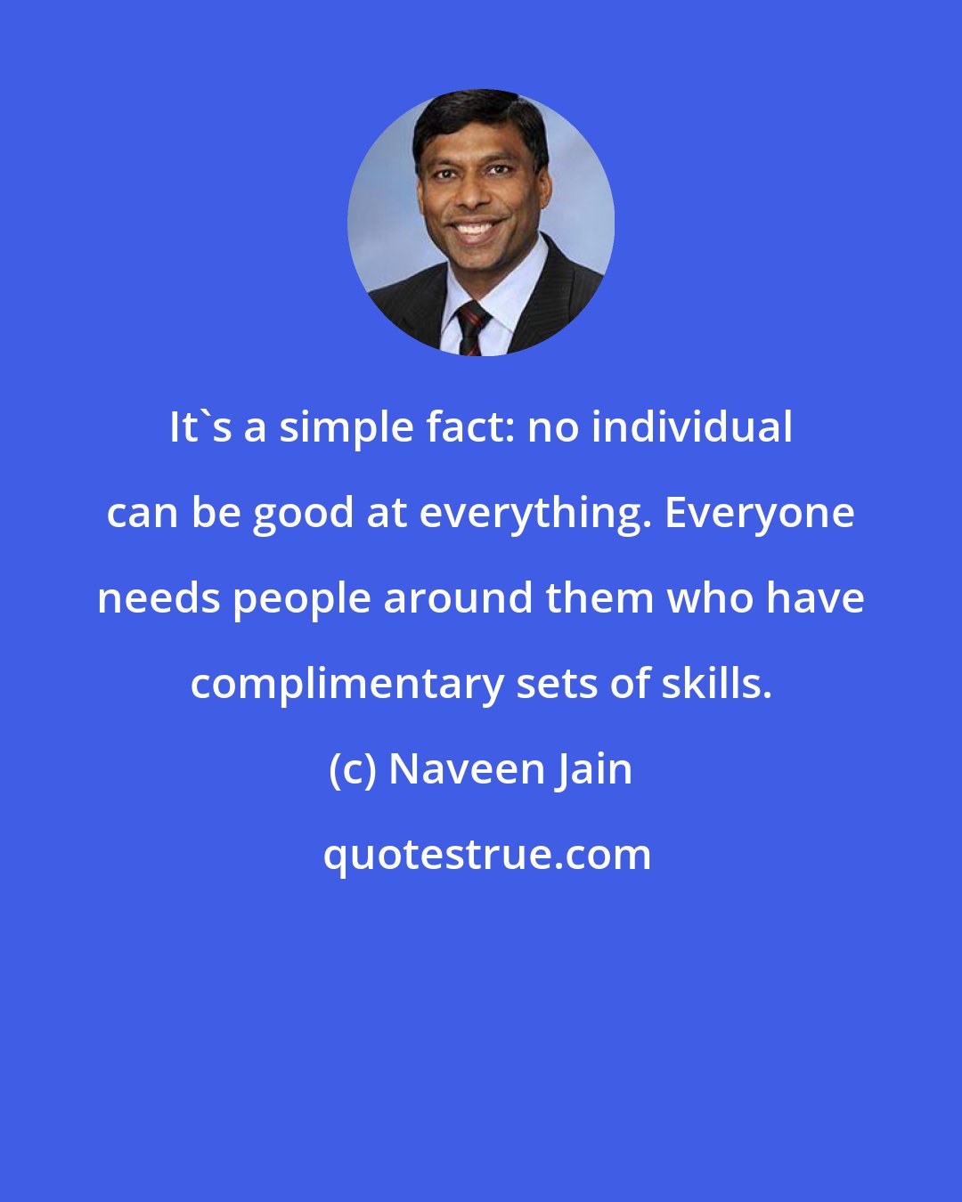 Naveen Jain: It's a simple fact: no individual can be good at everything. Everyone needs people around them who have complimentary sets of skills.