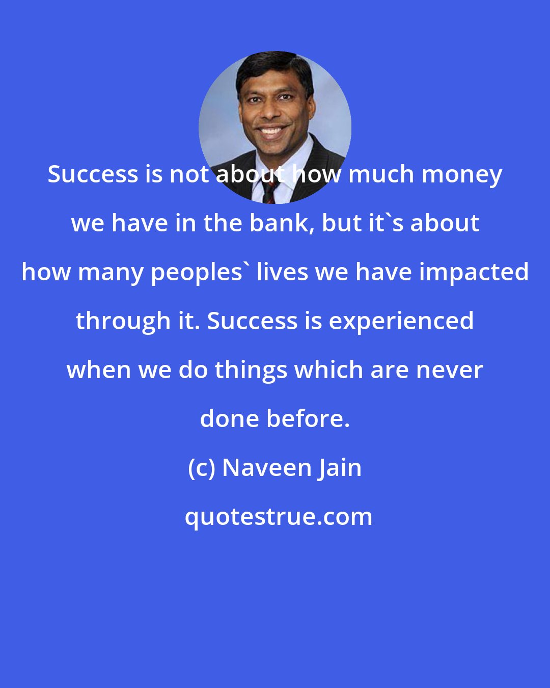 Naveen Jain: Success is not about how much money we have in the bank, but it's about how many peoples' lives we have impacted through it. Success is experienced when we do things which are never done before.