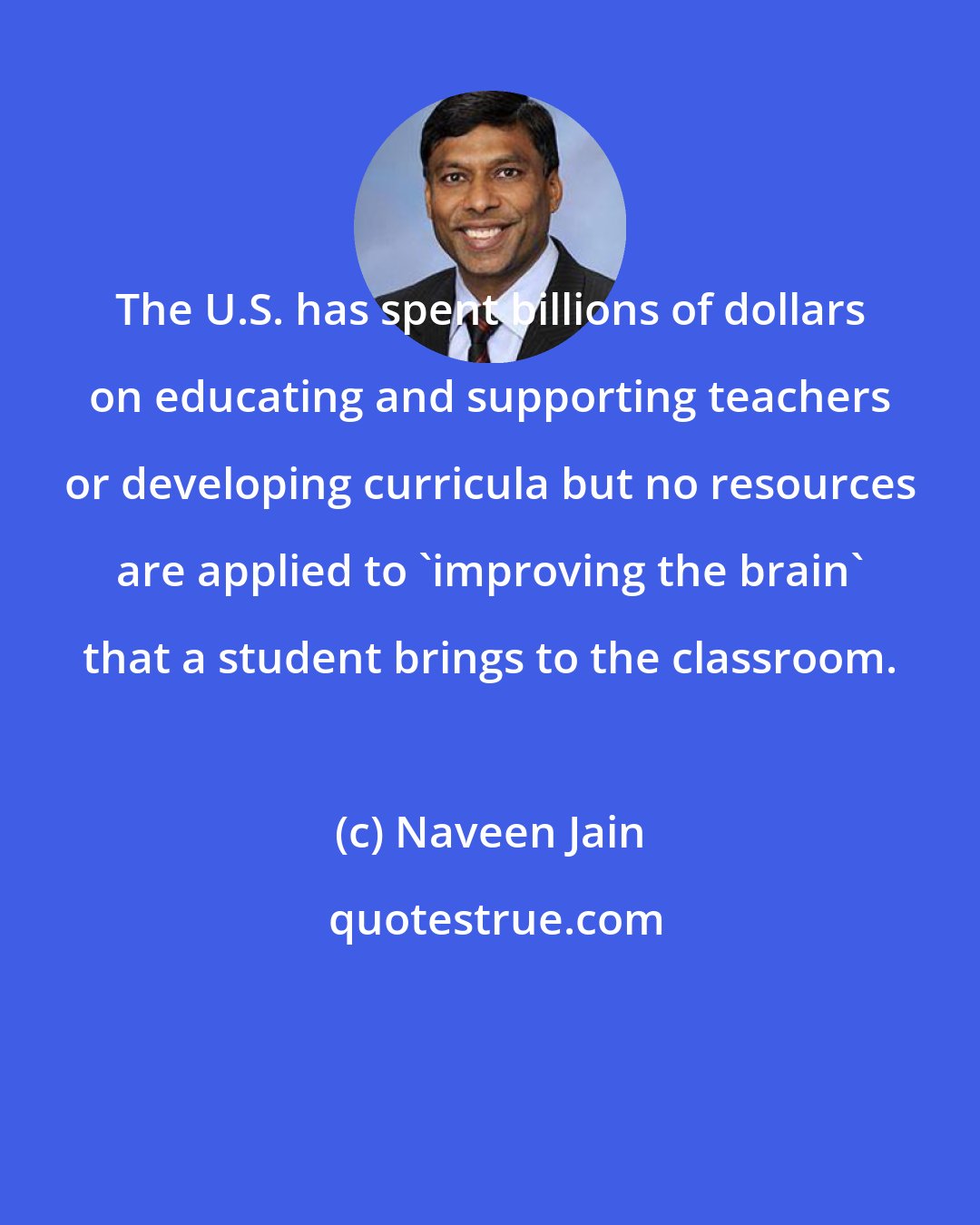 Naveen Jain: The U.S. has spent billions of dollars on educating and supporting teachers or developing curricula but no resources are applied to 'improving the brain' that a student brings to the classroom.