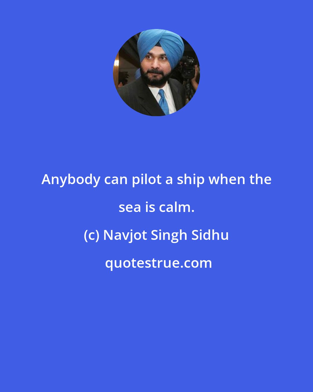 Navjot Singh Sidhu: Anybody can pilot a ship when the sea is calm.