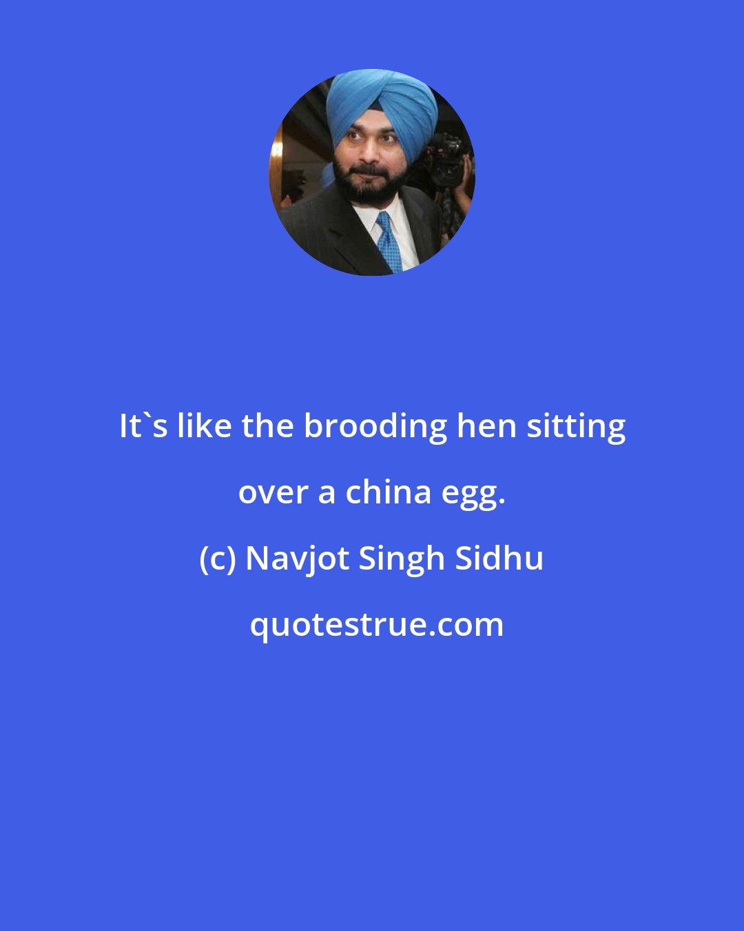 Navjot Singh Sidhu: It's like the brooding hen sitting over a china egg.