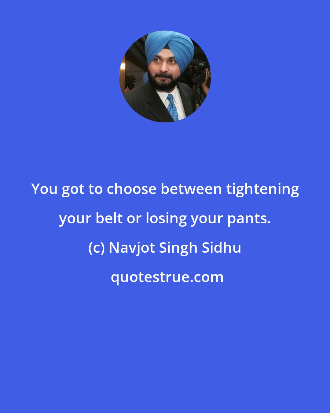 Navjot Singh Sidhu: You got to choose between tightening your belt or losing your pants.