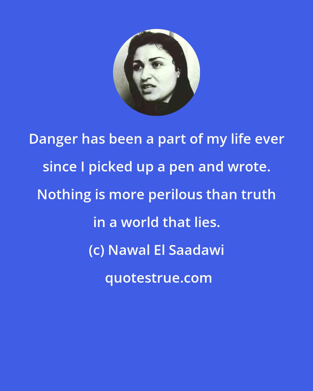 Nawal El Saadawi: Danger has been a part of my life ever since I picked up a pen and wrote. Nothing is more perilous than truth in a world that lies.