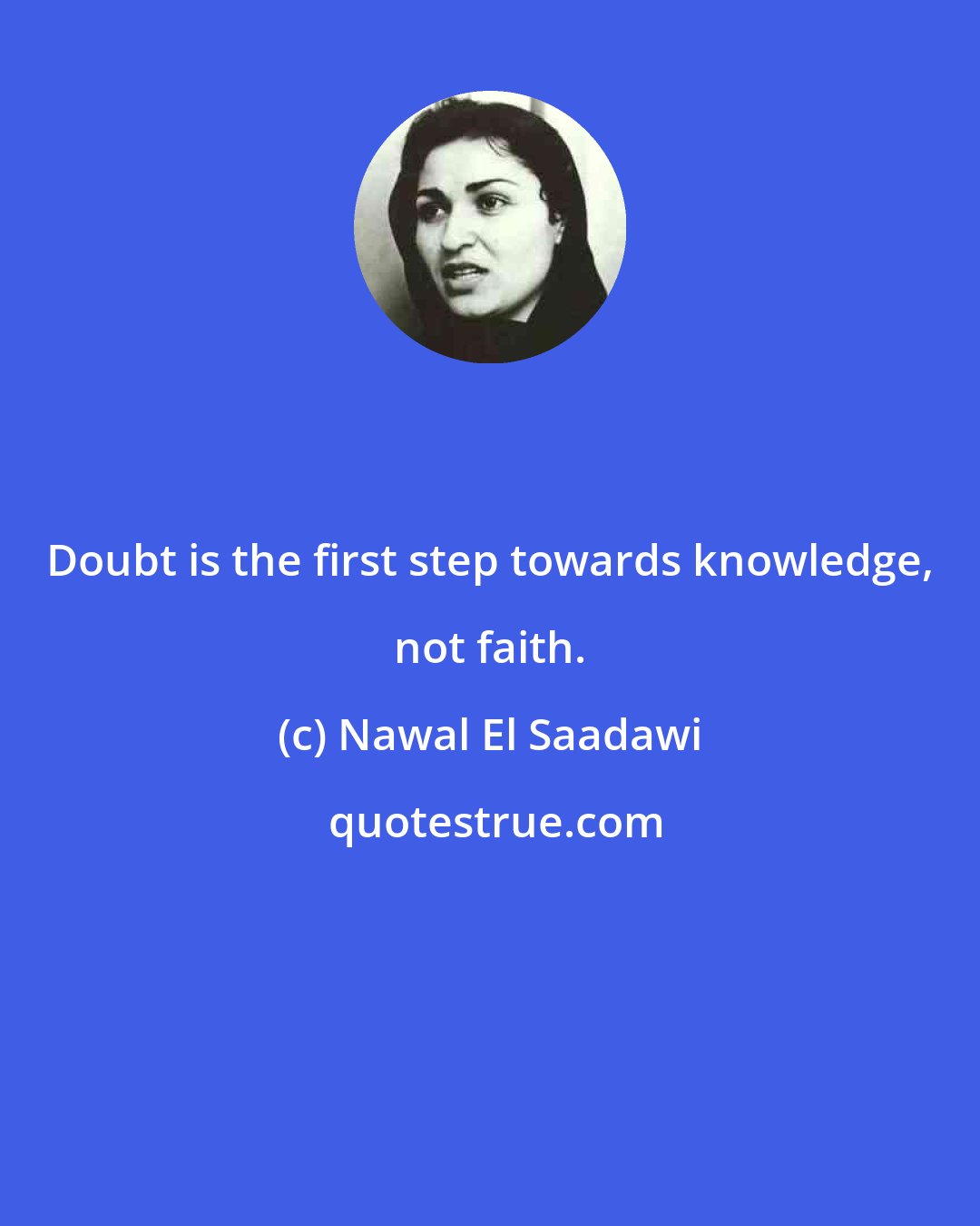 Nawal El Saadawi: Doubt is the first step towards knowledge, not faith.