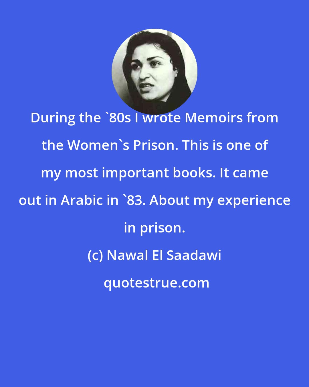 Nawal El Saadawi: During the '80s I wrote Memoirs from the Women's Prison. This is one of my most important books. It came out in Arabic in '83. About my experience in prison.