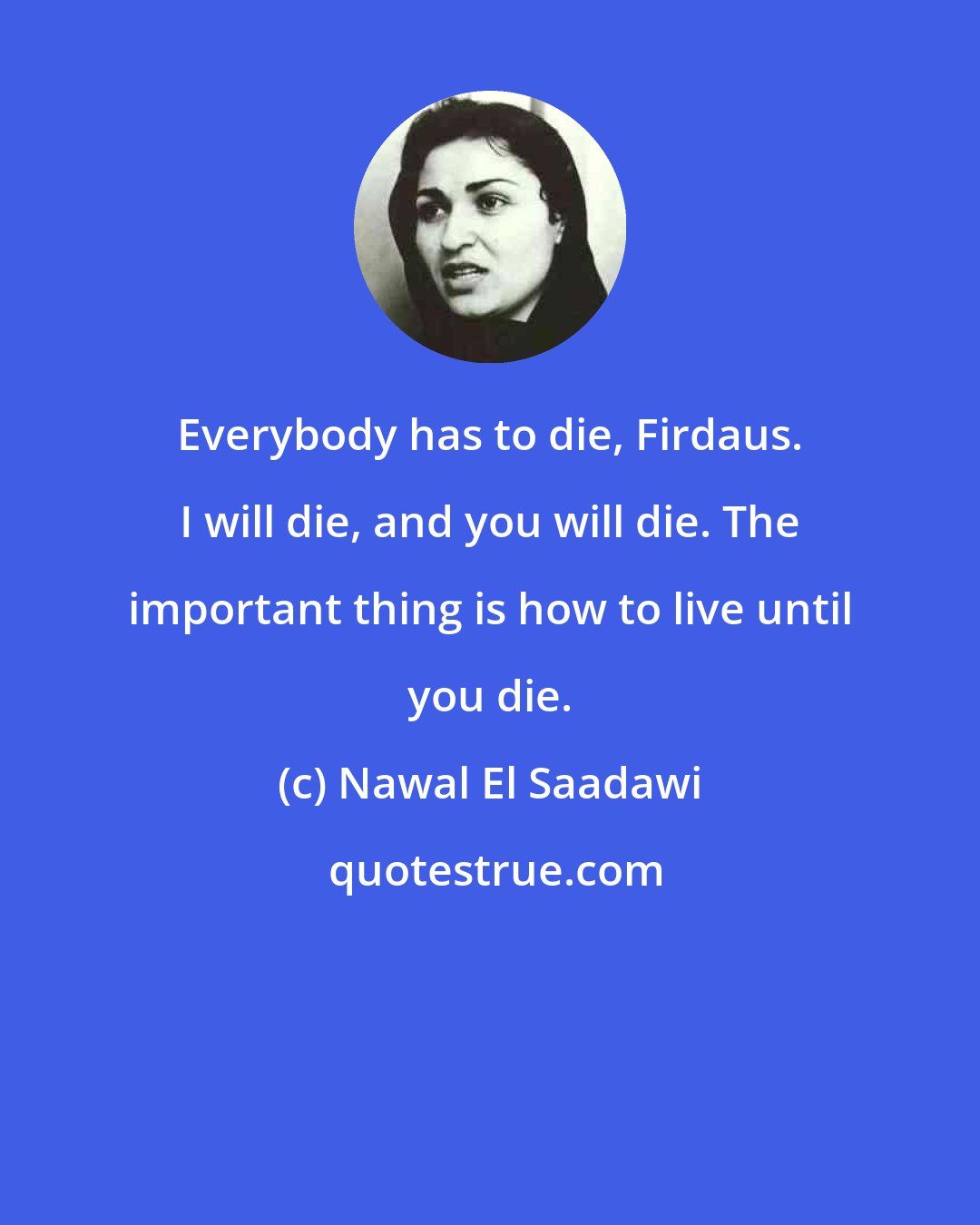 Nawal El Saadawi: Everybody has to die, Firdaus. I will die, and you will die. The important thing is how to live until you die.