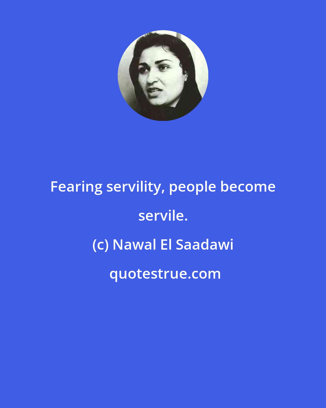 Nawal El Saadawi: Fearing servility, people become servile.