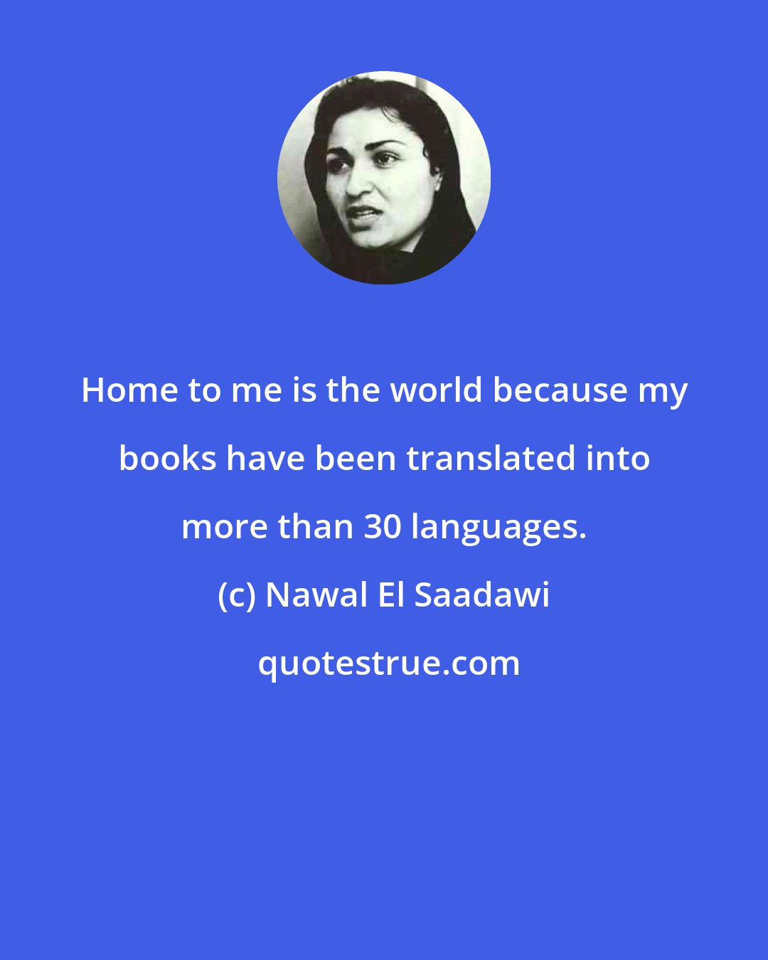 Nawal El Saadawi: Home to me is the world because my books have been translated into more than 30 languages.