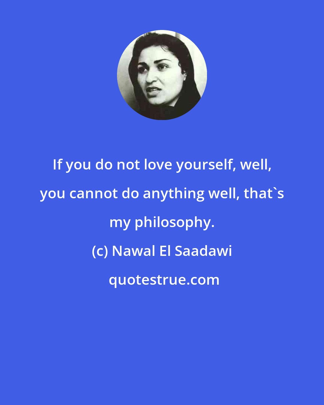 Nawal El Saadawi: If you do not love yourself, well, you cannot do anything well, that's my philosophy.