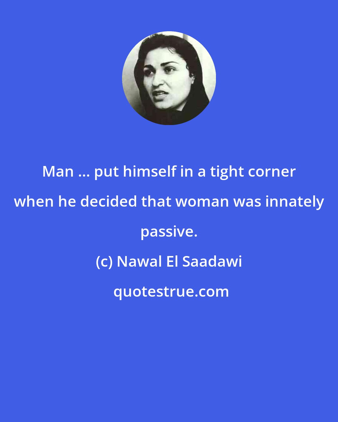 Nawal El Saadawi: Man ... put himself in a tight corner when he decided that woman was innately passive.