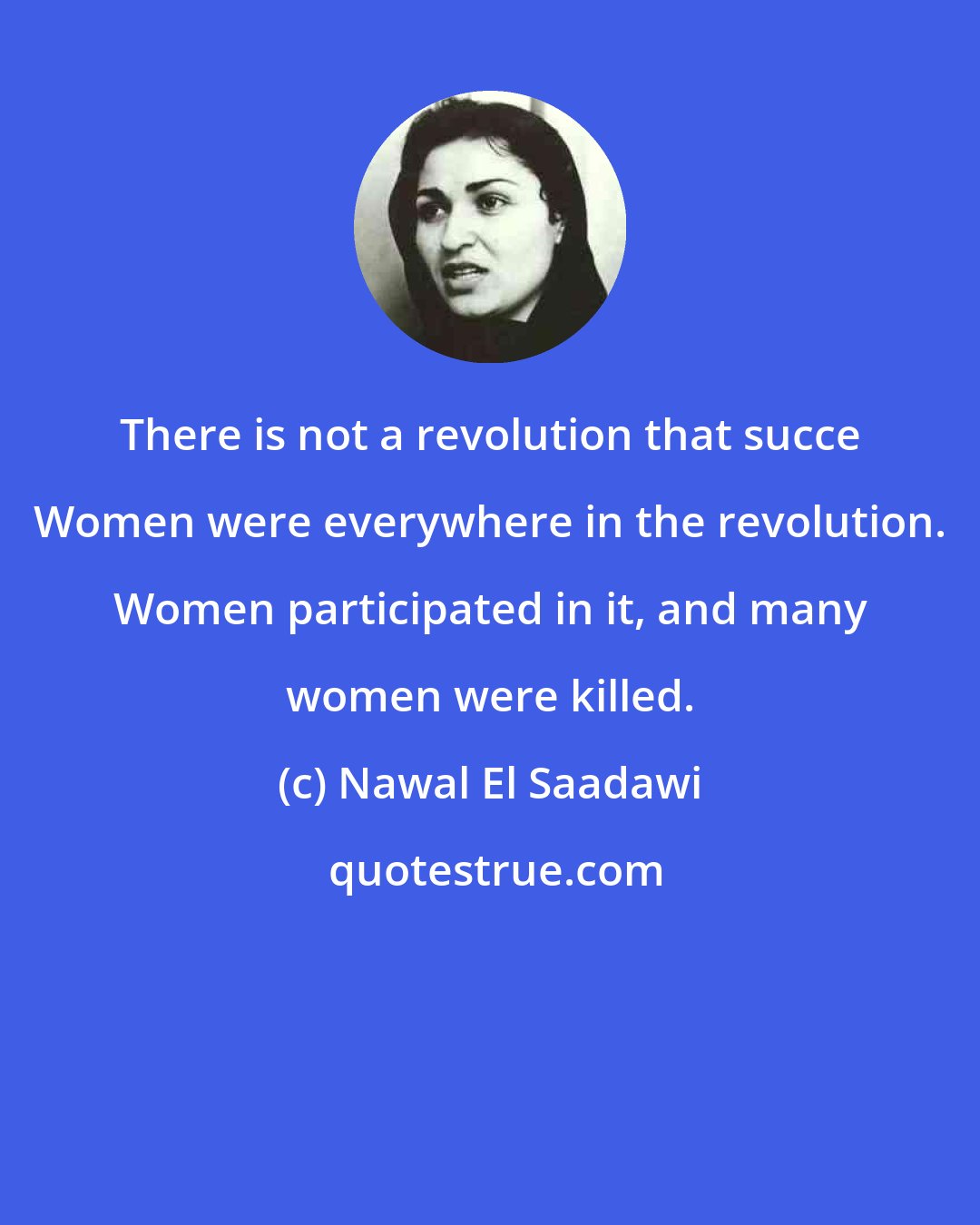 Nawal El Saadawi: There is not a revolution that succe Women were everywhere in the revolution. Women participated in it, and many women were killed.