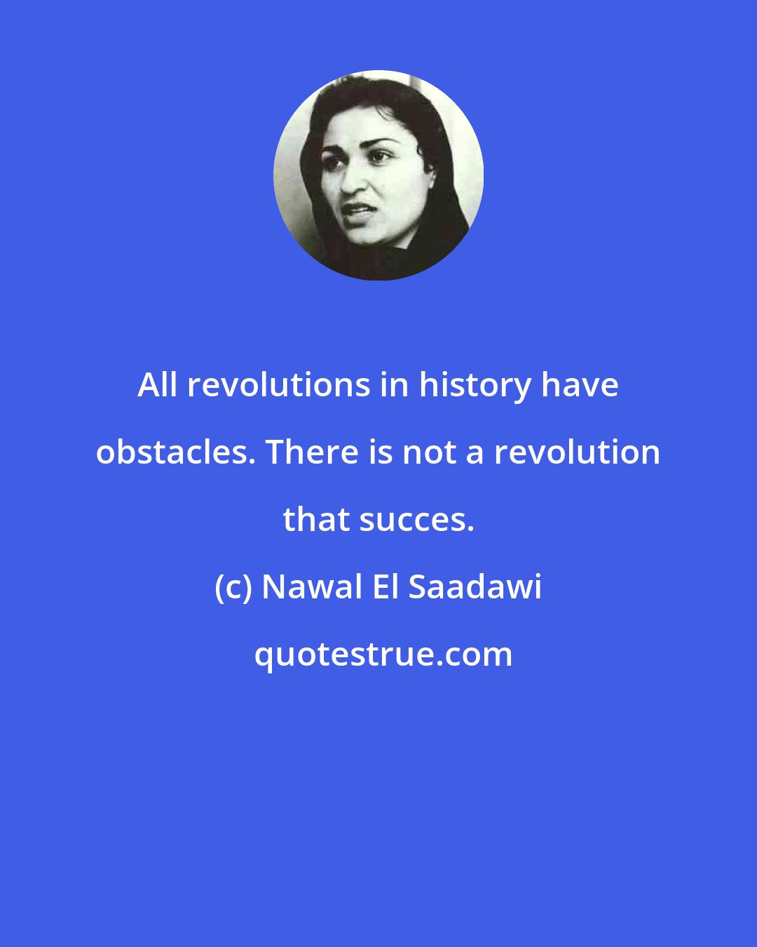 Nawal El Saadawi: All revolutions in history have obstacles. There is not a revolution that succes.