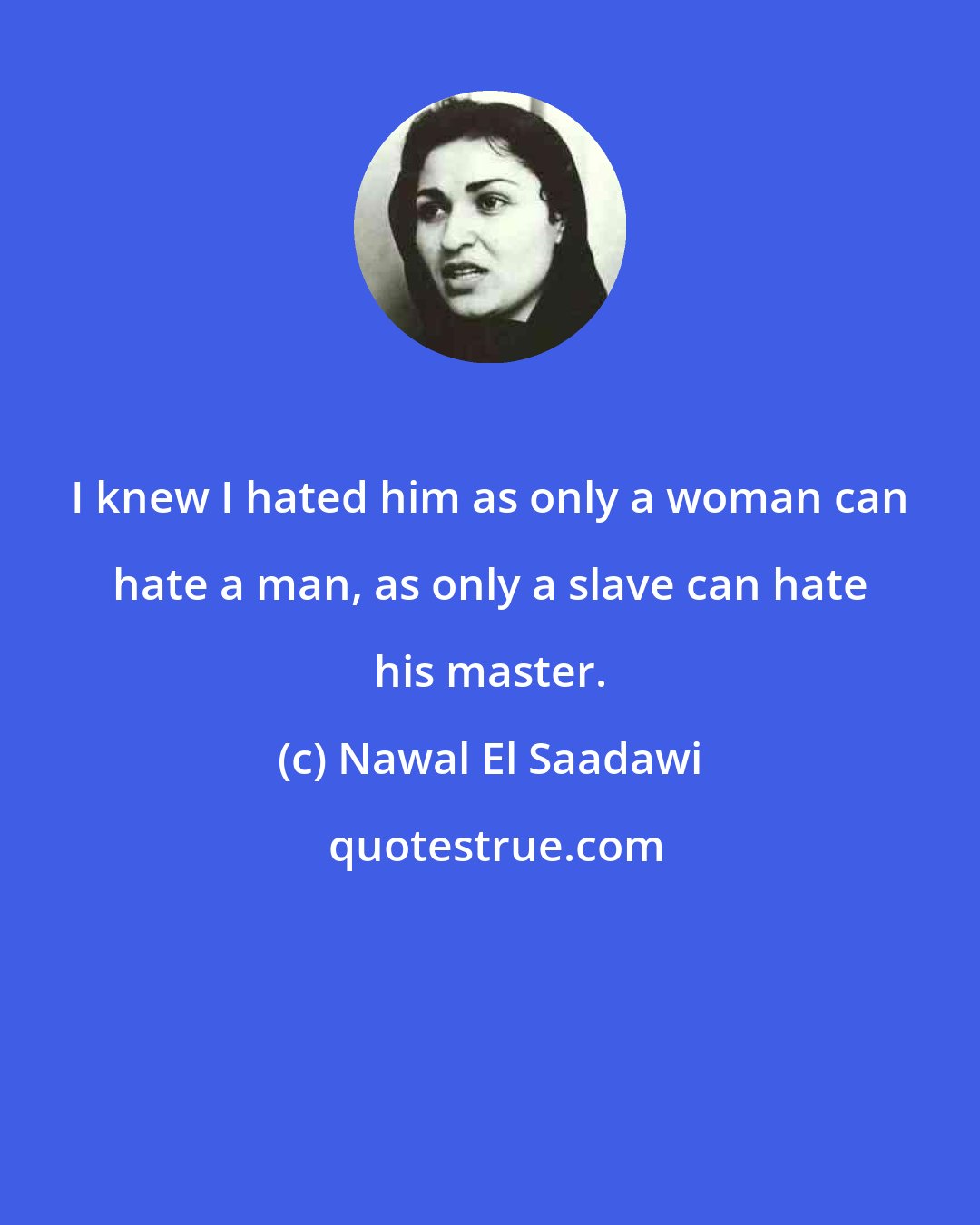 Nawal El Saadawi: I knew I hated him as only a woman can hate a man, as only a slave can hate his master.