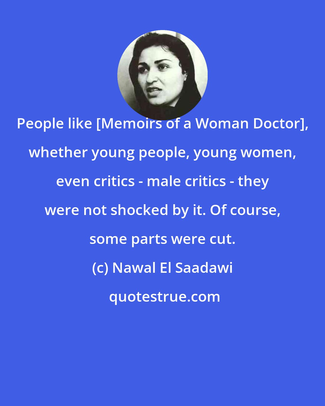 Nawal El Saadawi: People like [Memoirs of a Woman Doctor], whether young people, young women, even critics - male critics - they were not shocked by it. Of course, some parts were cut.