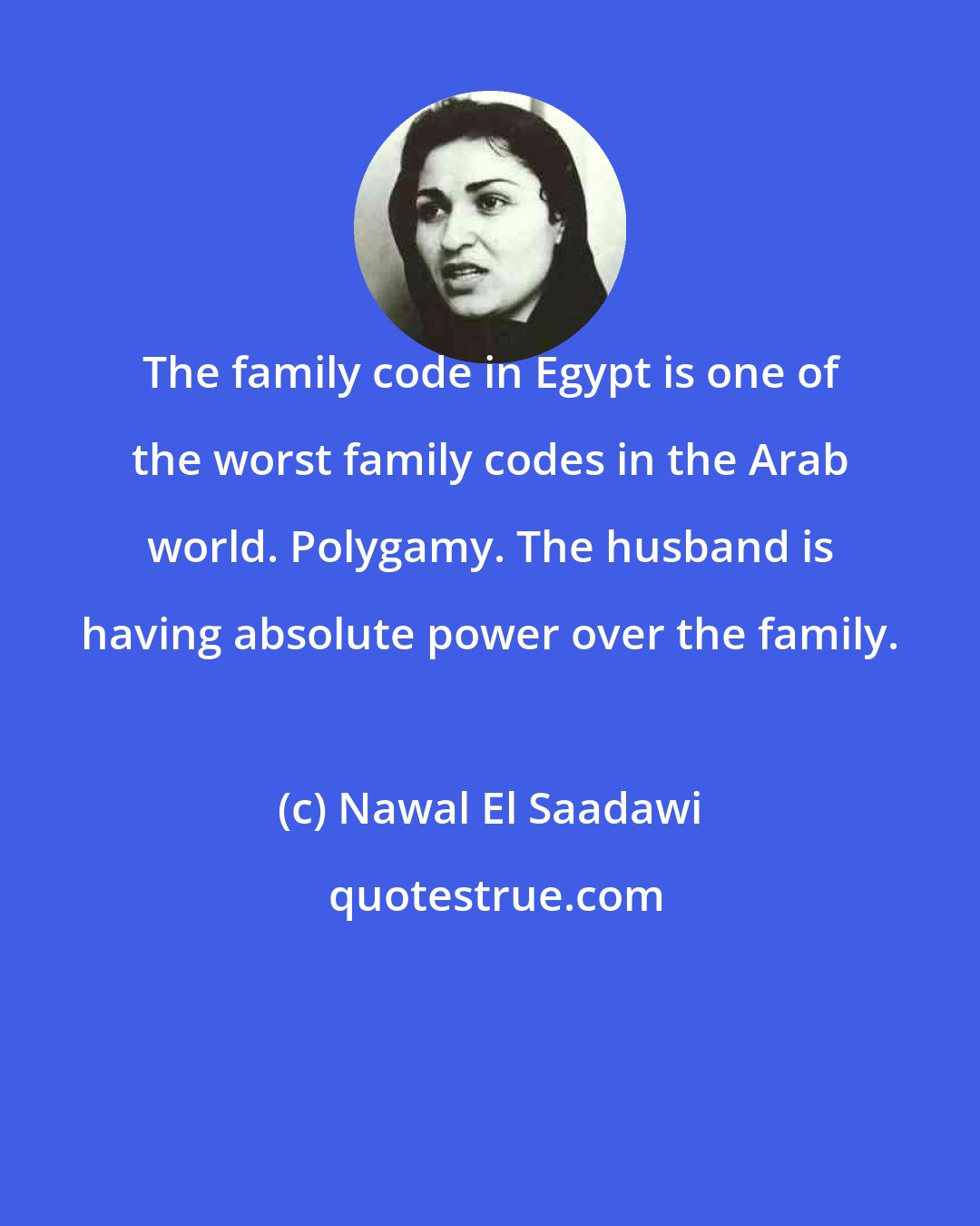 Nawal El Saadawi: The family code in Egypt is one of the worst family codes in the Arab world. Polygamy. The husband is having absolute power over the family.