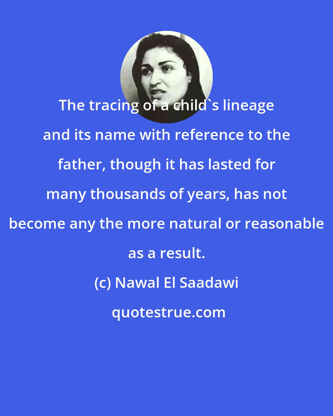 Nawal El Saadawi: The tracing of a child's lineage and its name with reference to the father, though it has lasted for many thousands of years, has not become any the more natural or reasonable as a result.