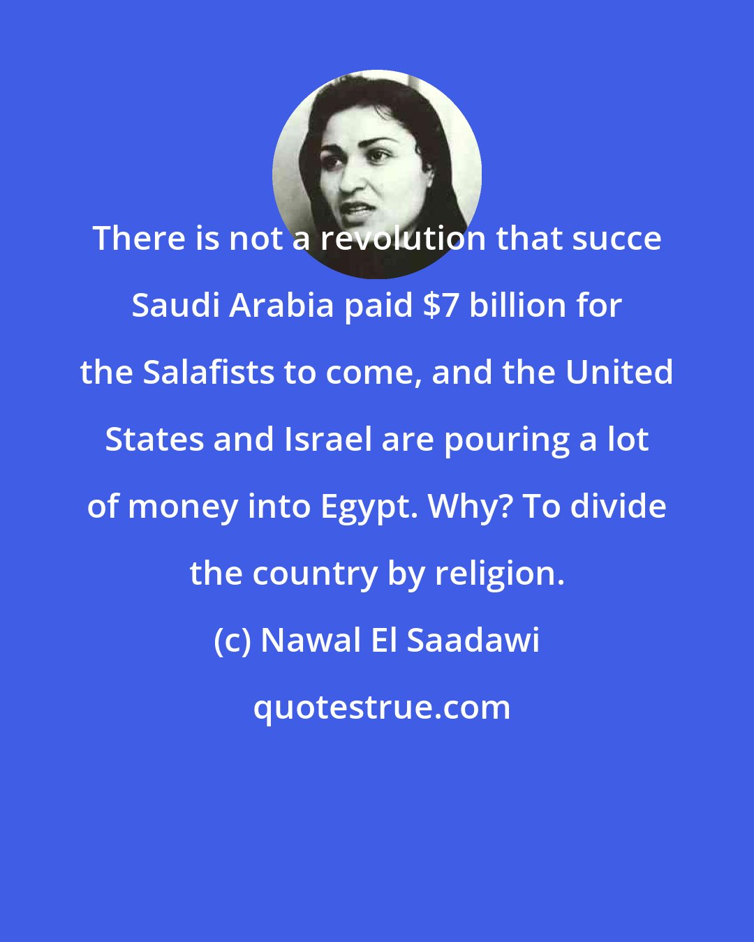 Nawal El Saadawi: There is not a revolution that succe Saudi Arabia paid $7 billion for the Salafists to come, and the United States and Israel are pouring a lot of money into Egypt. Why? To divide the country by religion.