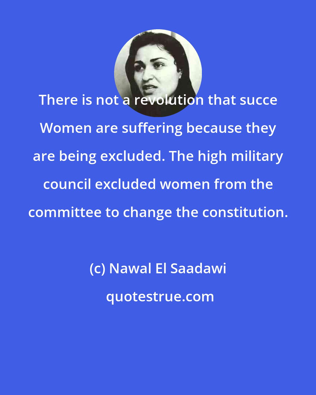 Nawal El Saadawi: There is not a revolution that succe Women are suffering because they are being excluded. The high military council excluded women from the committee to change the constitution.