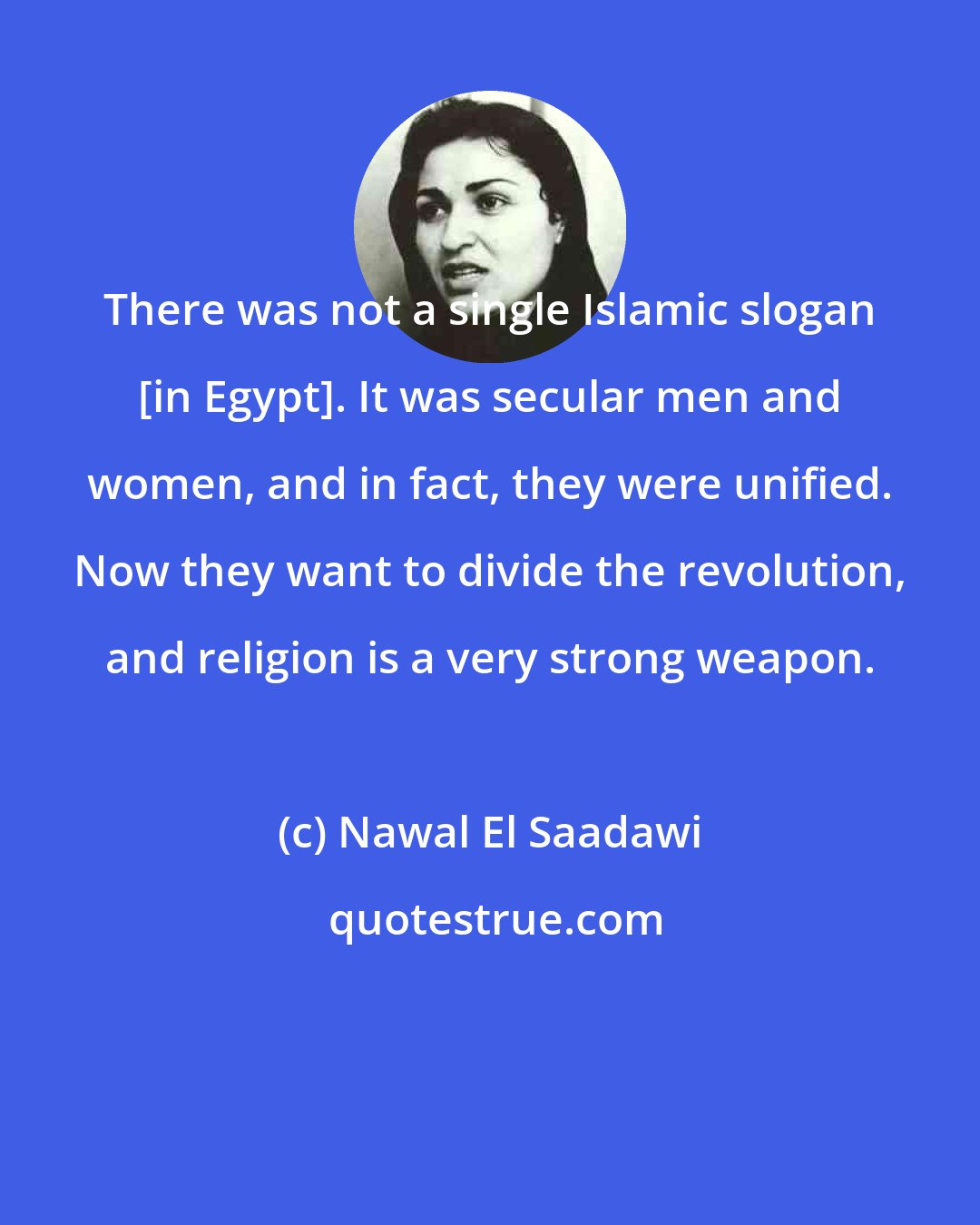 Nawal El Saadawi: There was not a single Islamic slogan [in Egypt]. It was secular men and women, and in fact, they were unified. Now they want to divide the revolution, and religion is a very strong weapon.