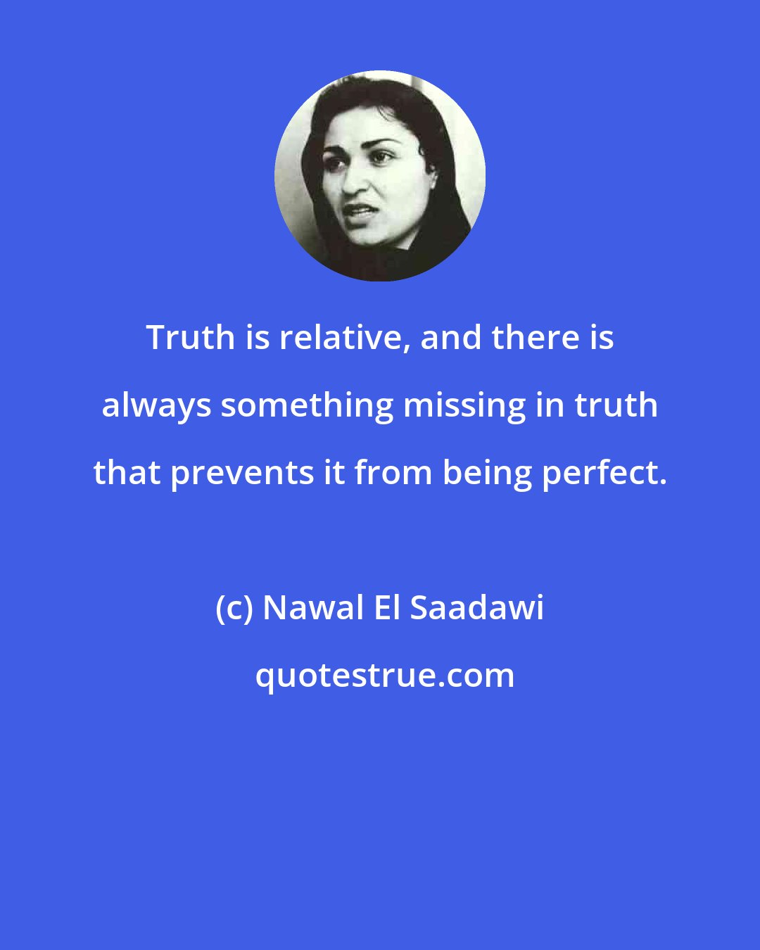 Nawal El Saadawi: Truth is relative, and there is always something missing in truth that prevents it from being perfect.