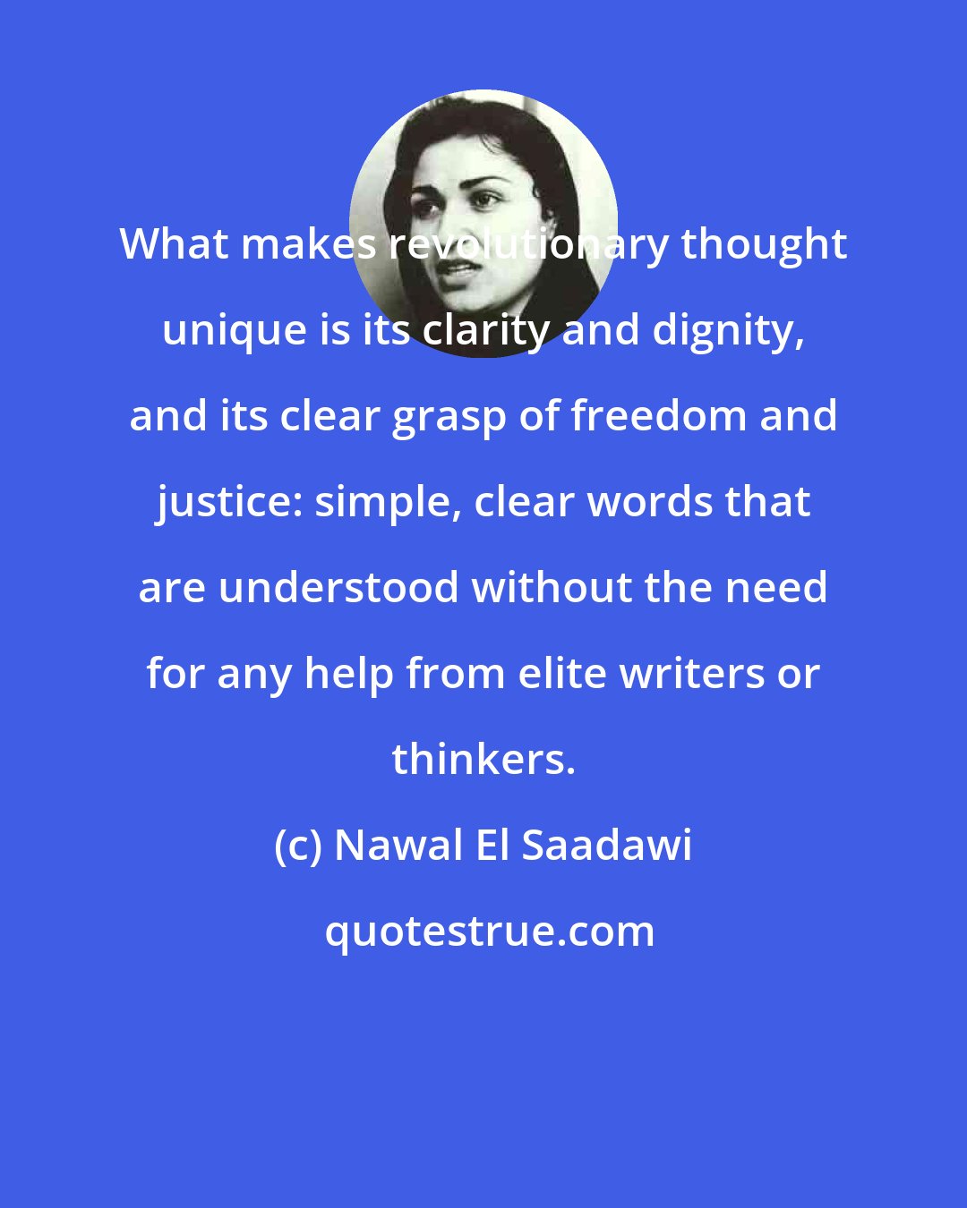 Nawal El Saadawi: What makes revolutionary thought unique is its clarity and dignity, and its clear grasp of freedom and justice: simple, clear words that are understood without the need for any help from elite writers or thinkers.