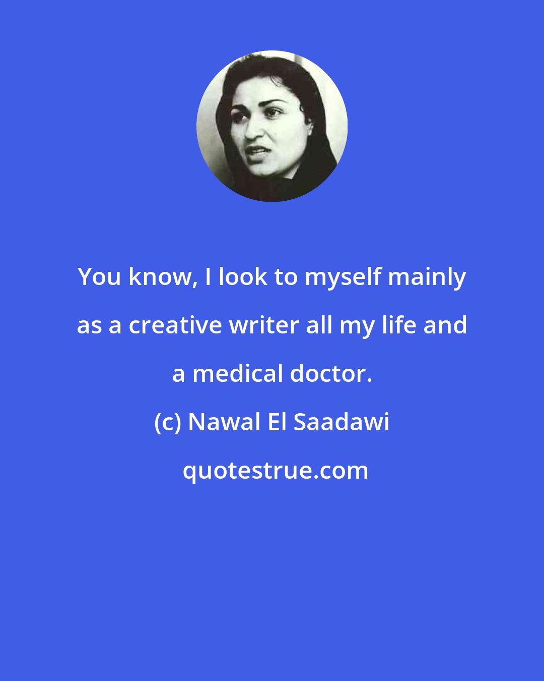 Nawal El Saadawi: You know, I look to myself mainly as a creative writer all my life and a medical doctor.