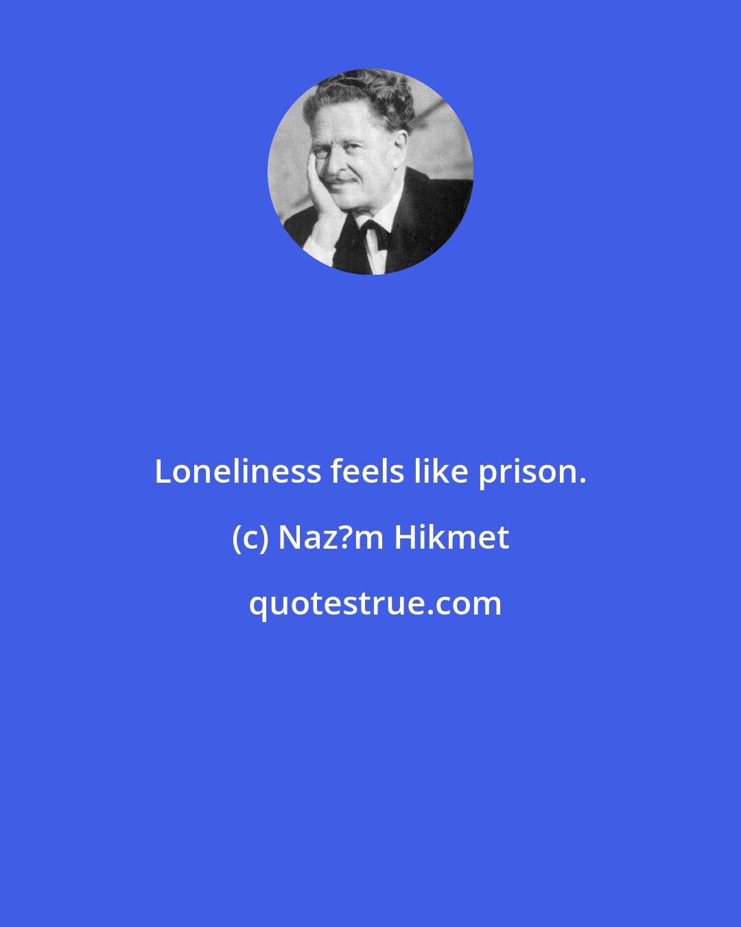 Naz?m Hikmet: Loneliness feels like prison.