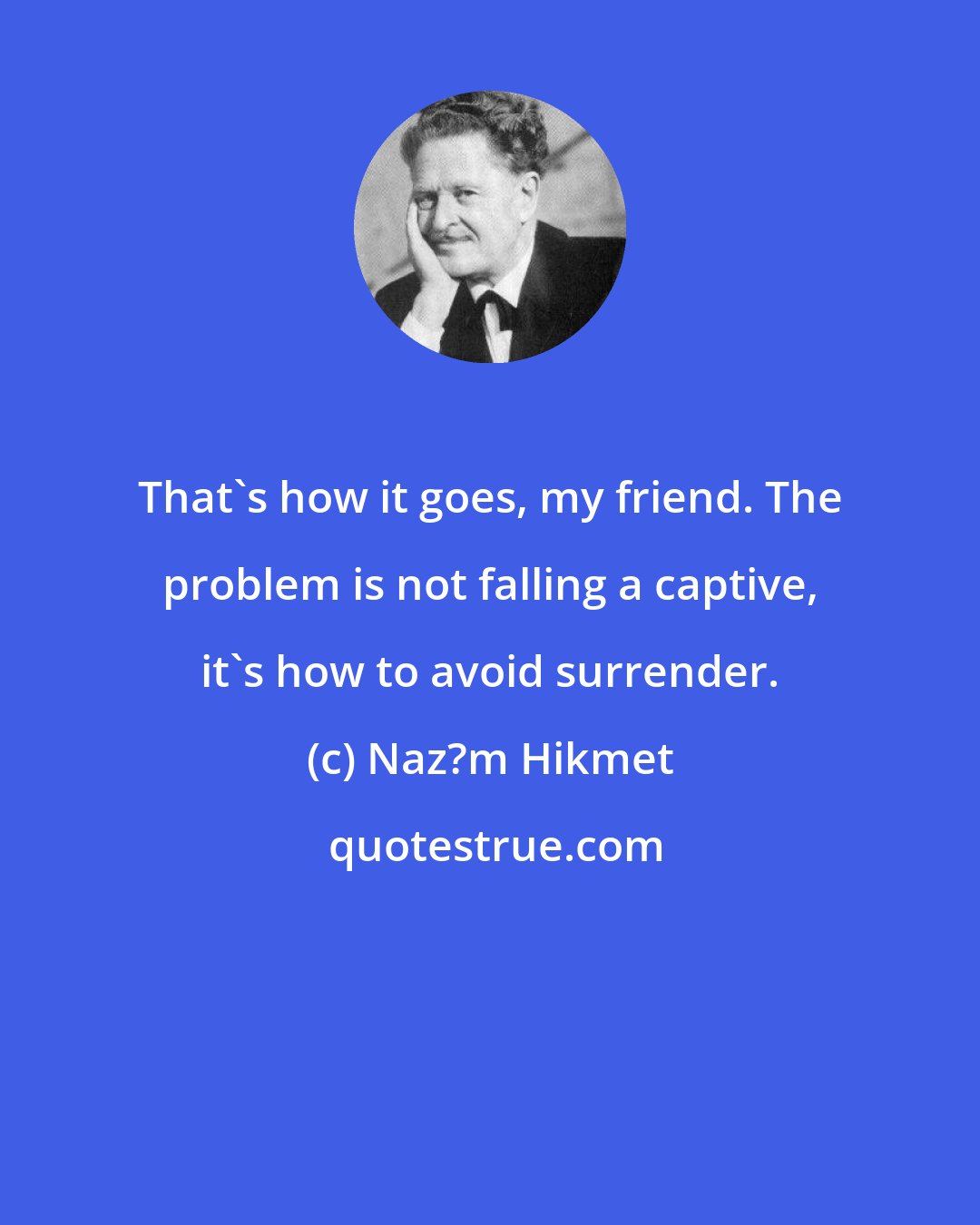 Naz?m Hikmet: That's how it goes, my friend. The problem is not falling a captive, it's how to avoid surrender.