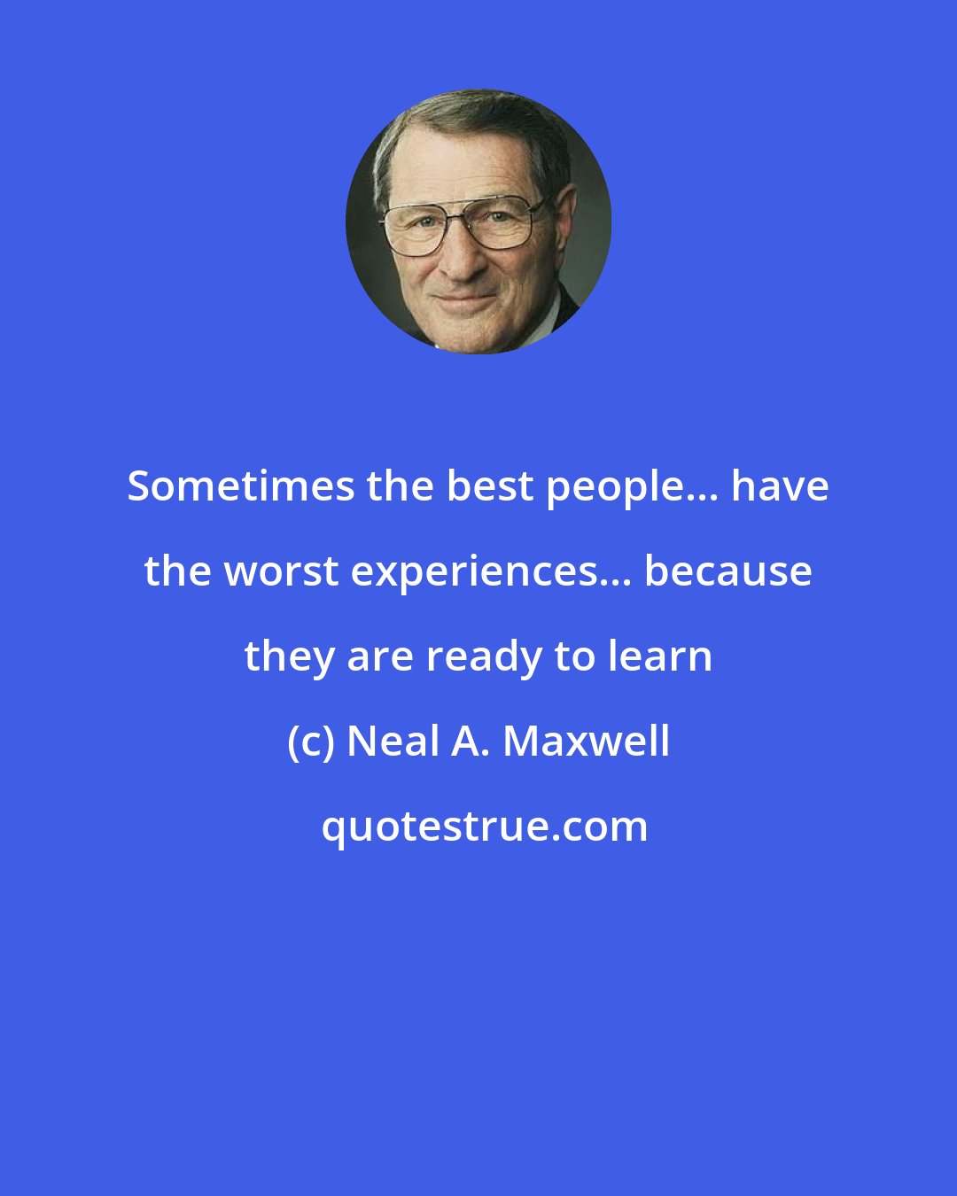 Neal A. Maxwell: Sometimes the best people... have the worst experiences... because they are ready to learn