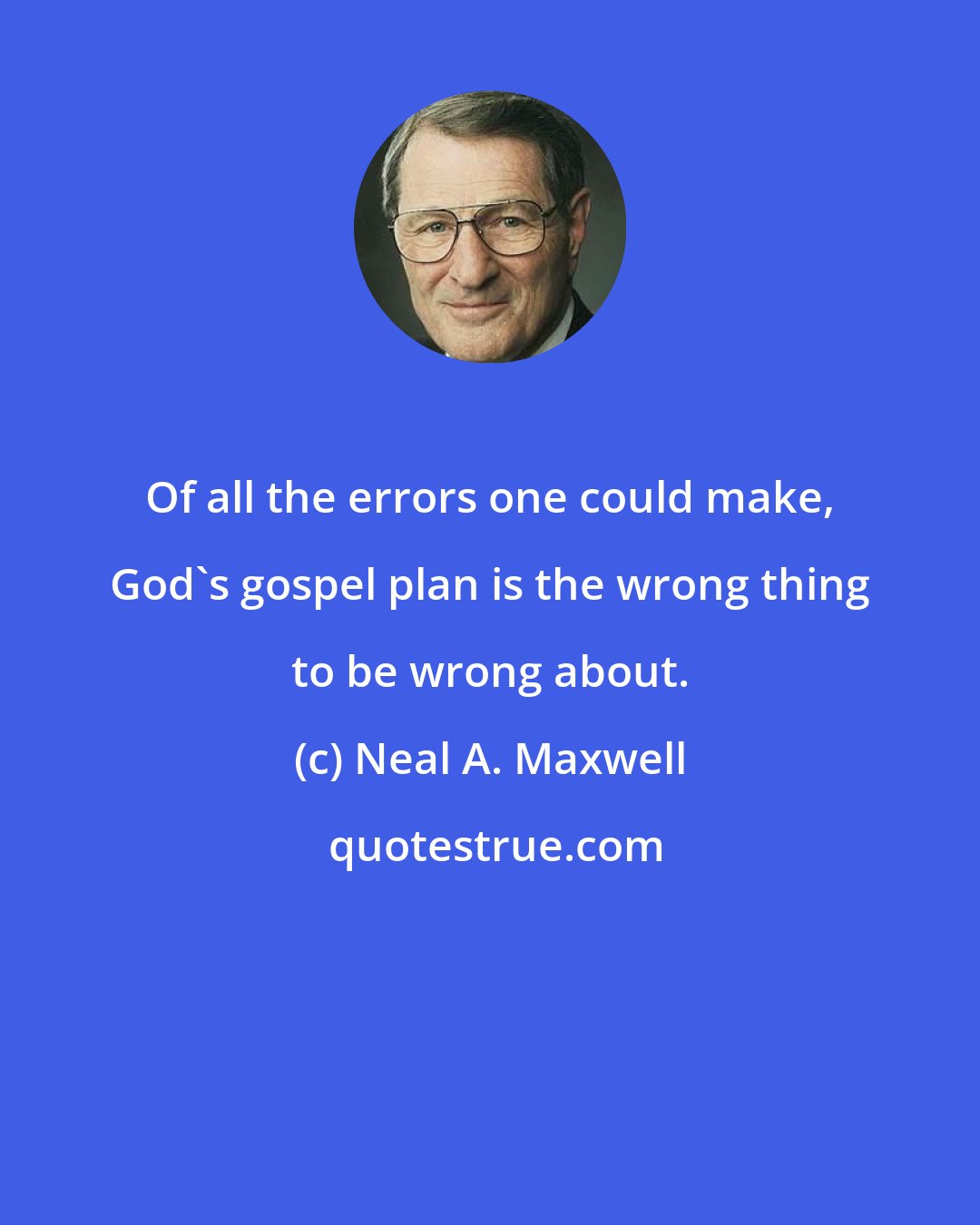 Neal A. Maxwell: Of all the errors one could make, God's gospel plan is the wrong thing to be wrong about.