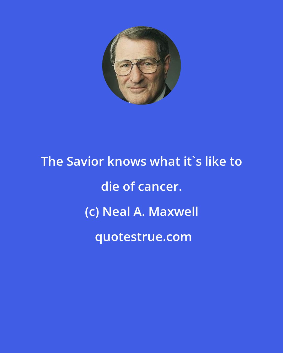 Neal A. Maxwell: The Savior knows what it's like to die of cancer.