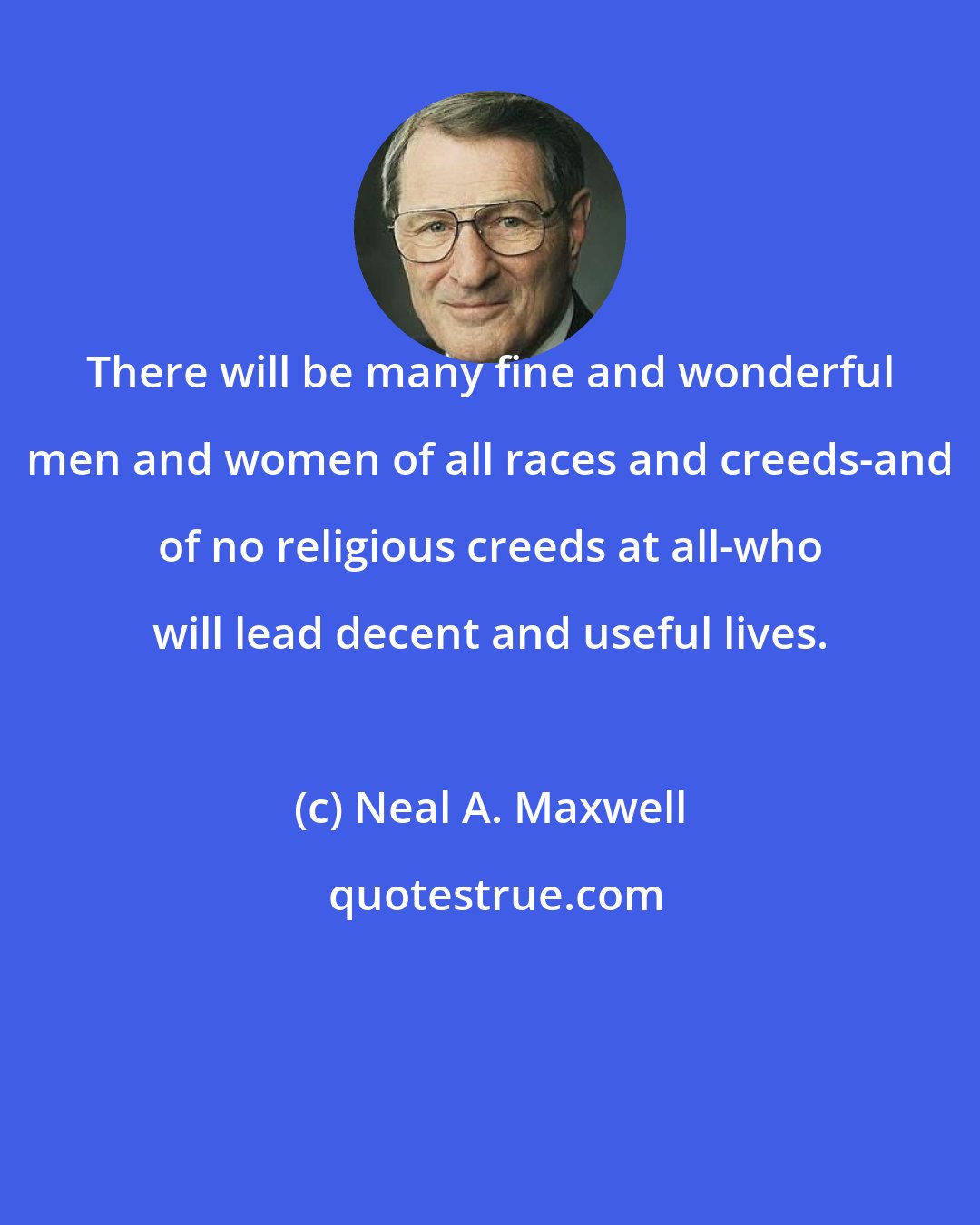 Neal A. Maxwell: There will be many fine and wonderful men and women of all races and creeds-and of no religious creeds at all-who will lead decent and useful lives.