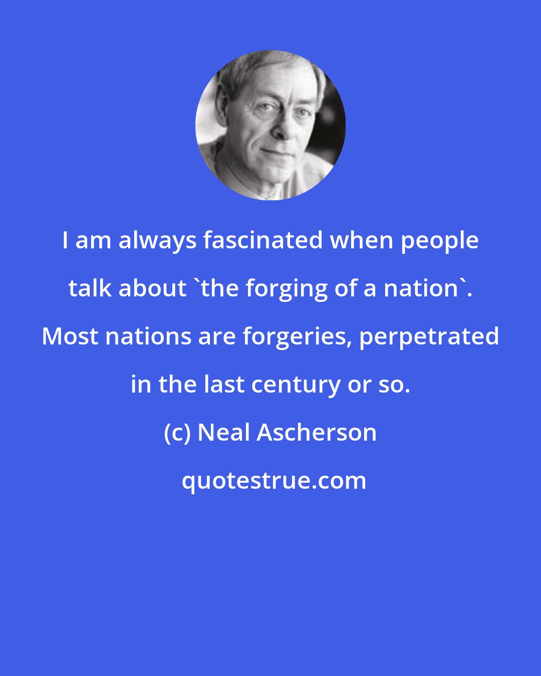 Neal Ascherson: I am always fascinated when people talk about 'the forging of a nation'. Most nations are forgeries, perpetrated in the last century or so.