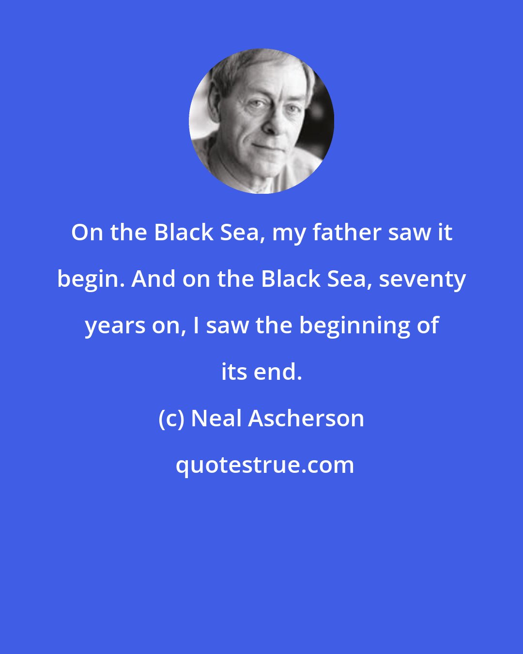 Neal Ascherson: On the Black Sea, my father saw it begin. And on the Black Sea, seventy years on, I saw the beginning of its end.