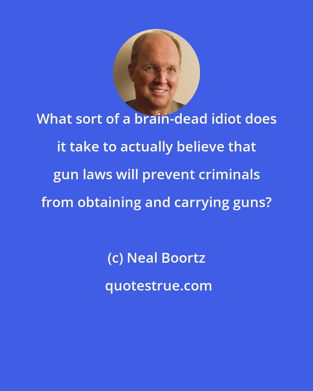 Neal Boortz: What sort of a brain-dead idiot does it take to actually believe that gun laws will prevent criminals from obtaining and carrying guns?