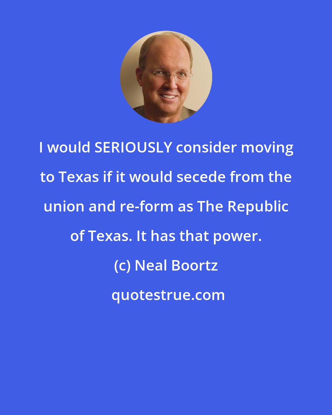 Neal Boortz: I would SERIOUSLY consider moving to Texas if it would secede from the union and re-form as The Republic of Texas. It has that power.