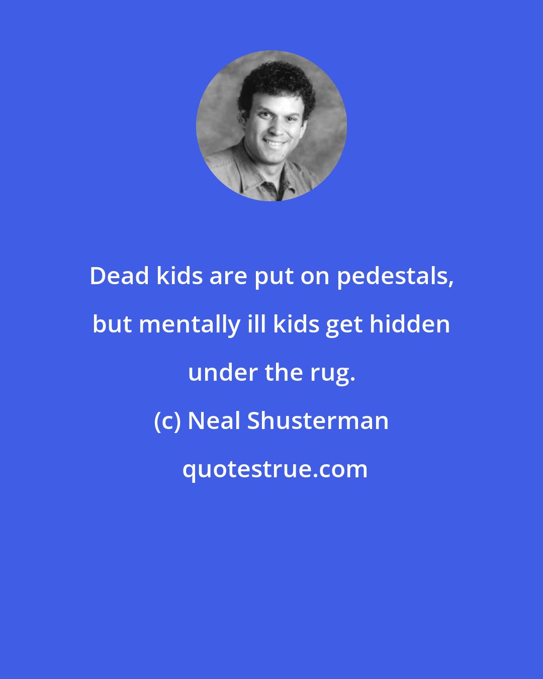 Neal Shusterman: Dead kids are put on pedestals, but mentally ill kids get hidden under the rug.