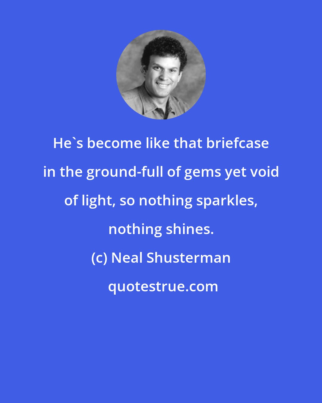 Neal Shusterman: He's become like that briefcase in the ground-full of gems yet void of light, so nothing sparkles, nothing shines.