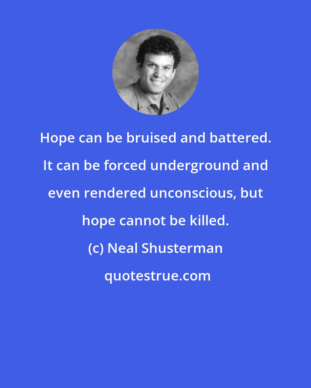 Neal Shusterman: Hope can be bruised and battered. It can be forced underground and even rendered unconscious, but hope cannot be killed.