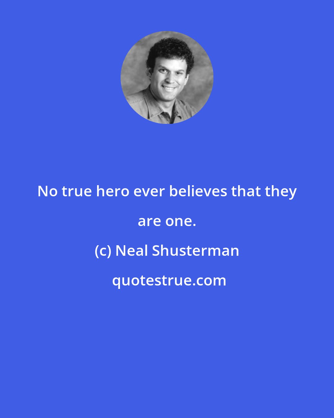 Neal Shusterman: No true hero ever believes that they are one.