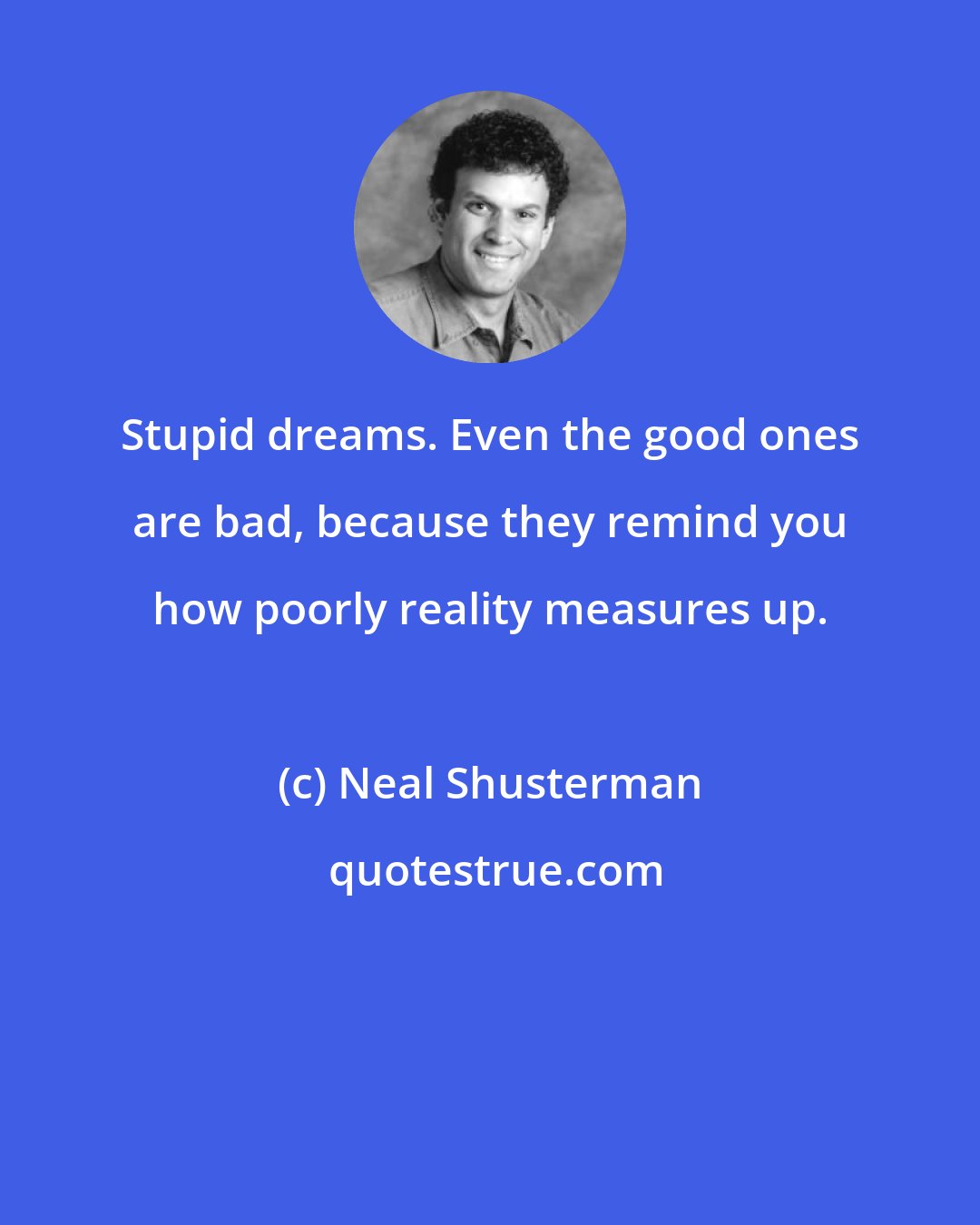 Neal Shusterman: Stupid dreams. Even the good ones are bad, because they remind you how poorly reality measures up.