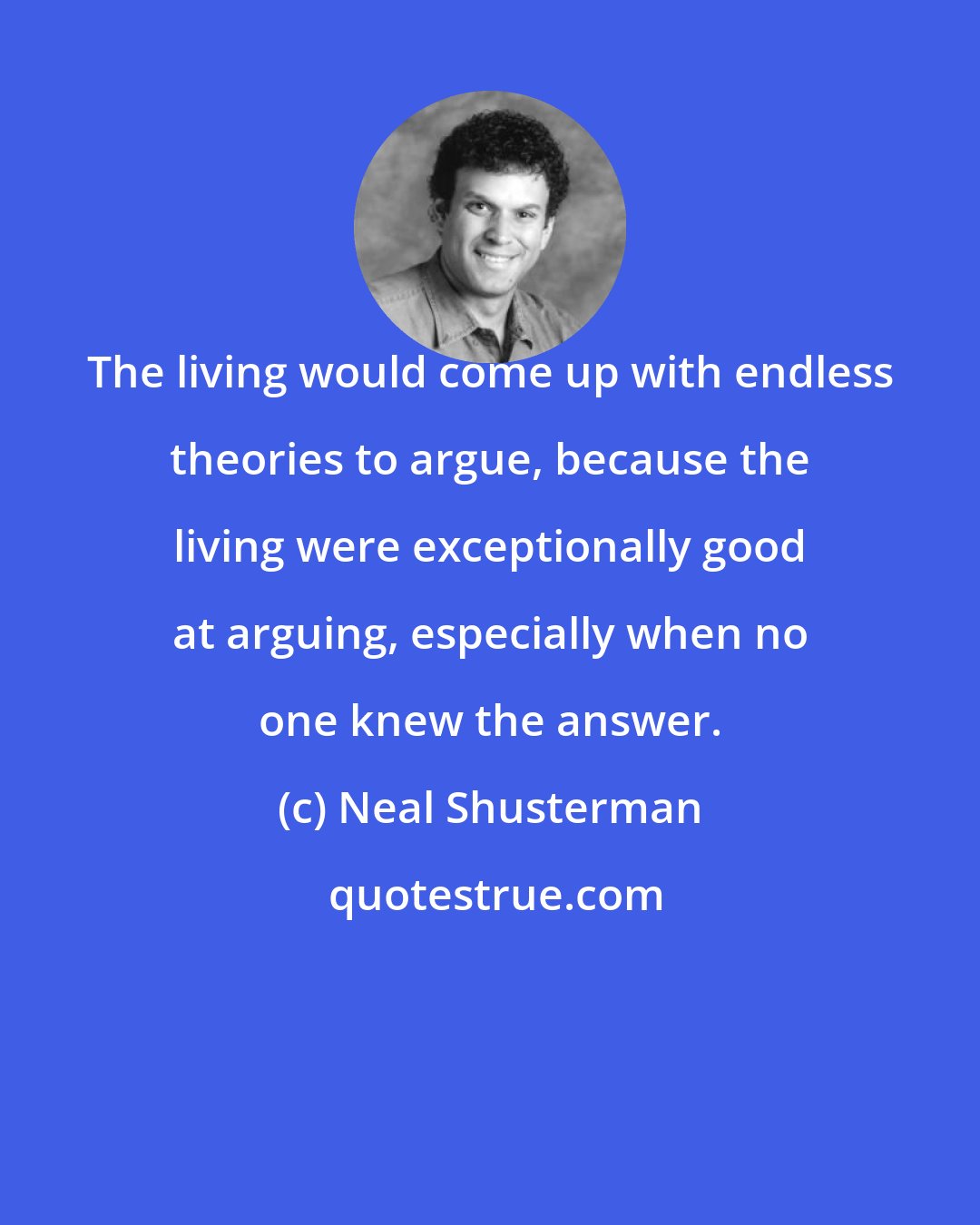 Neal Shusterman: The living would come up with endless theories to argue, because the living were exceptionally good at arguing, especially when no one knew the answer.