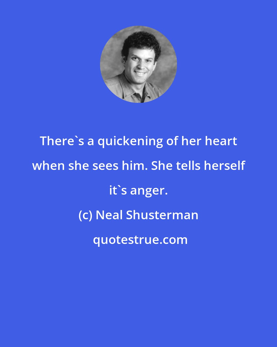 Neal Shusterman: There's a quickening of her heart when she sees him. She tells herself it's anger.