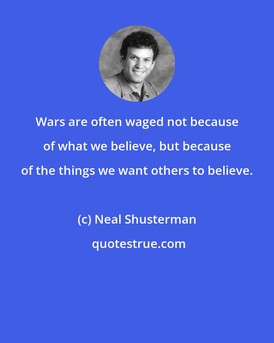 Neal Shusterman: Wars are often waged not because of what we believe, but because of the things we want others to believe.