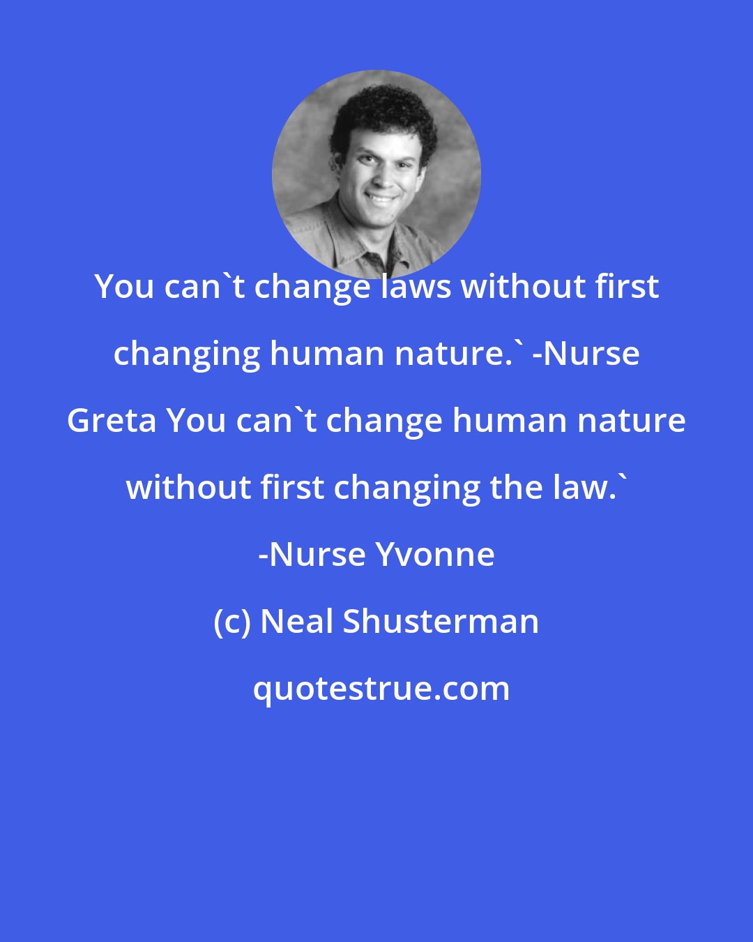 Neal Shusterman: You can't change laws without first changing human nature.' -Nurse Greta You can't change human nature without first changing the law.' -Nurse Yvonne