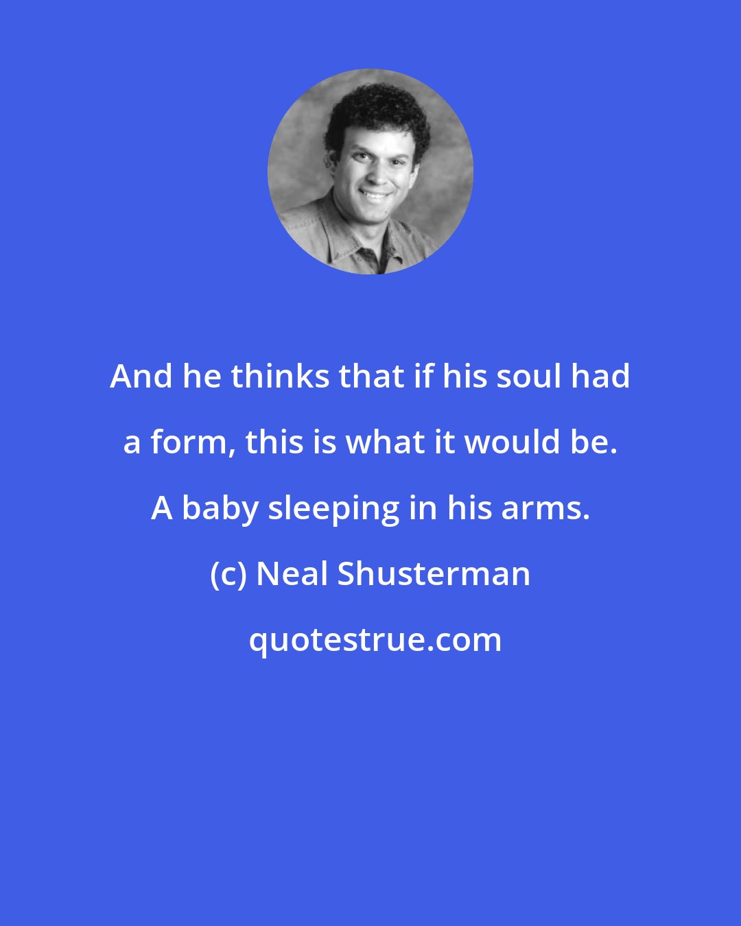 Neal Shusterman: And he thinks that if his soul had a form, this is what it would be. A baby sleeping in his arms.