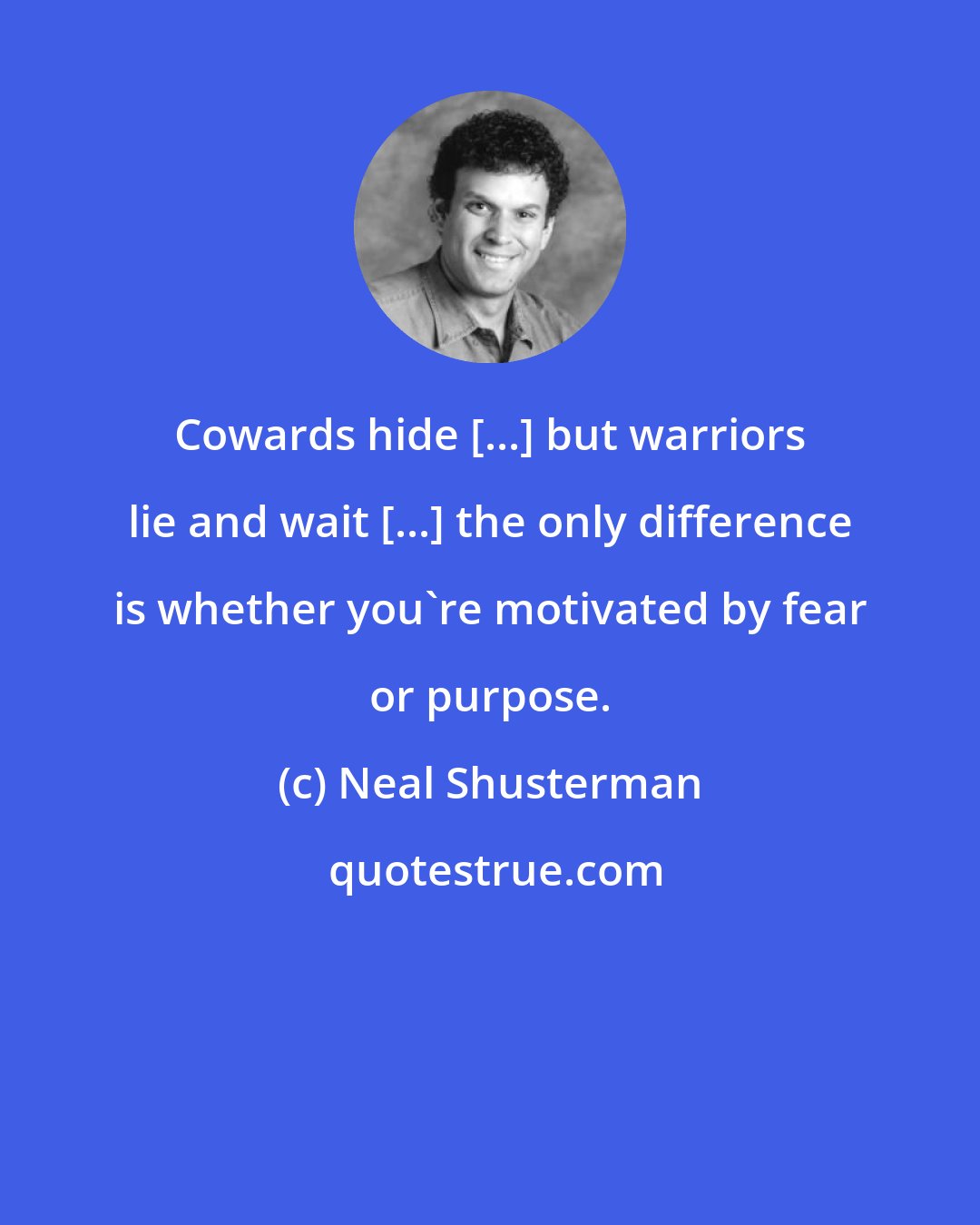 Neal Shusterman: Cowards hide [...] but warriors lie and wait [...] the only difference is whether you're motivated by fear or purpose.